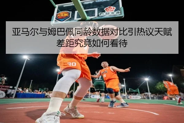 亚马尔与姆巴佩同龄数据对比引热议天赋差距究竟如何看待