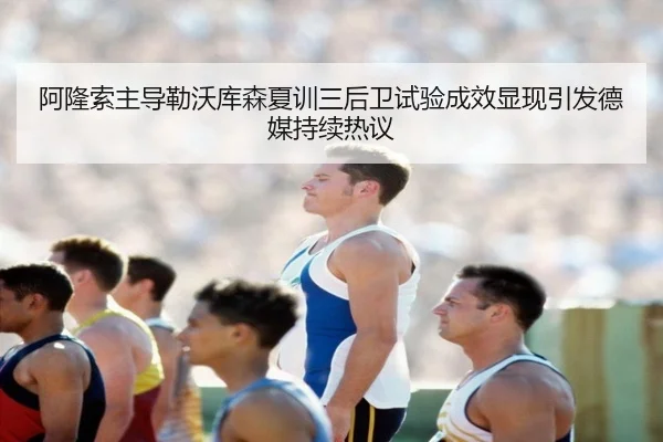 阿隆索主导勒沃库森夏训三后卫试验成效显现引发德媒持续热议