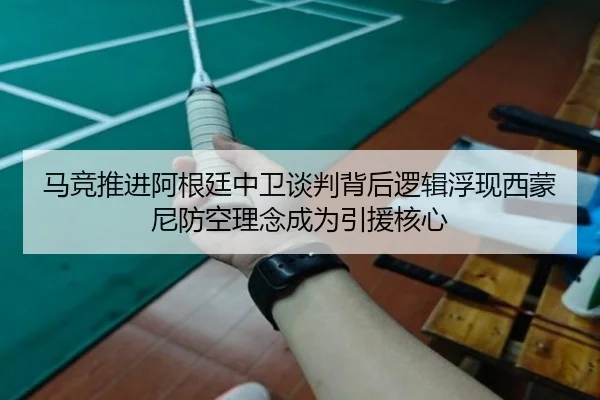 马竞推进阿根廷中卫谈判背后逻辑浮现西蒙尼防空理念成为引援核心