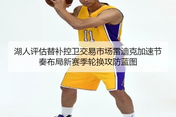 湖人评估替补控卫交易市场雷迪克加速节奏布局新赛季轮换攻防蓝图
